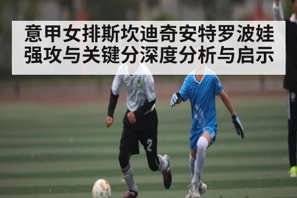 意甲女排斯坎迪奇安特罗波娃强攻与关键分深度分析与启示