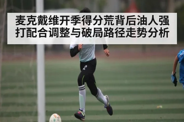 麦克戴维开季得分荒背后油人强打配合调整与破局路径走势分析
