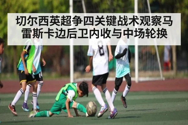切尔西英超争四关键战术观察马雷斯卡边后卫内收与中场轮换
